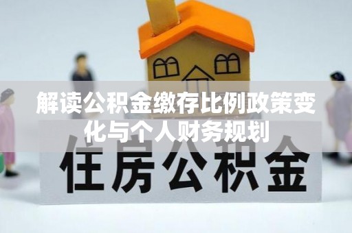 碑林解读公积金缴存比例政策变化与个人财务规划