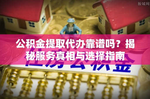 碑林公积金提取代办靠谱吗？揭秘服务真相与选择指南