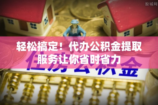 碑林轻松搞定！代办公积金提取服务让你省时省力