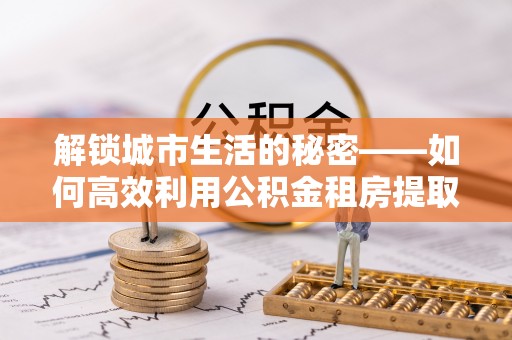 碑林解锁城市生活的秘密——如何高效利用公积金租房提取政策优化居住体验