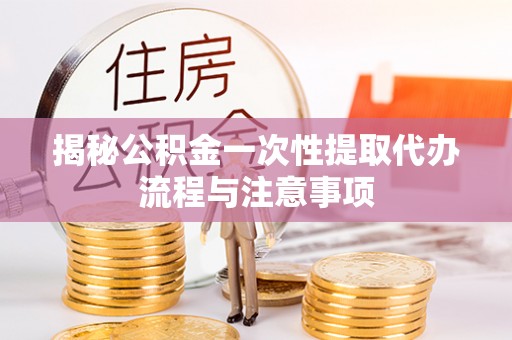碑林揭秘公积金一次性提取代办流程与注意事项