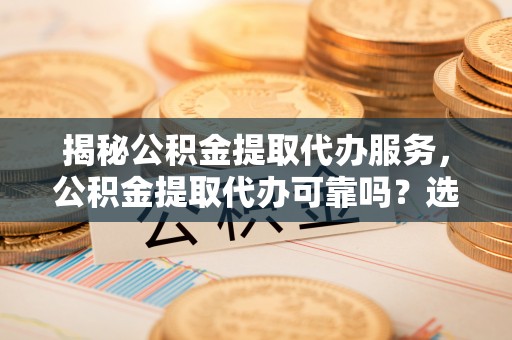 碑林揭秘公积金提取代办服务，公积金提取代办可靠吗？选择需谨慎