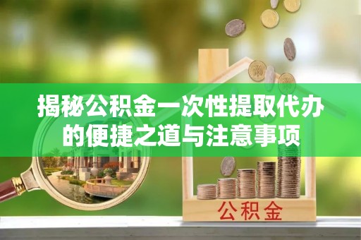 碑林揭秘公积金一次性提取代办的便捷之道与注意事项