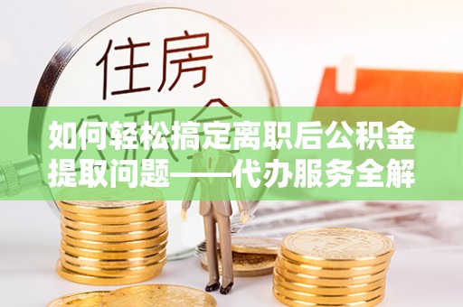 碑林如何轻松搞定离职后公积金提取问题——代办服务全解析
