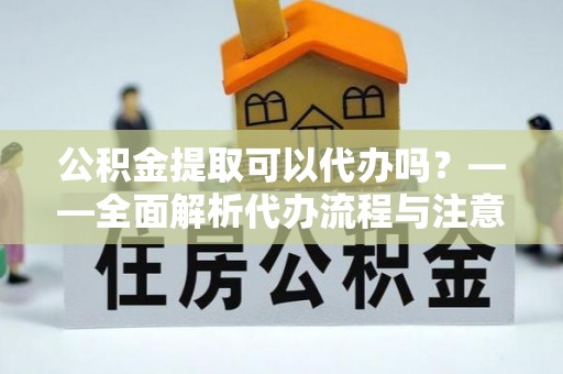 碑林公积金提取可以代办吗？——全面解析代办流程与注意事项